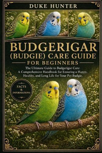 Budgerigar (Budgie) Care Guide: The Ultimate Guide to Budgerigar Care: A Comprehensive Handbook for Ensuring a Happy, Healthy, and Long Life for Your Pet Budgie.