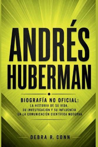 Andrés Huberman: Biografía no oficial: La historia de su vida, su investigación y su influencia en la comunicación científica moderna
