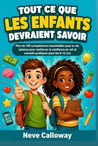 Tout ce que les enfants devraient savoir: Plus de 100 compétences essentielles pour la vie, astuces pour renforcer la confiance en soi et conseils pratiques pour les 8-12 ans