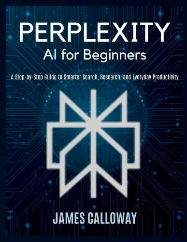 Perplexity AI for Beginners: A Step-by-Step Guide to Smarter Search, Research, and Everyday Productivity