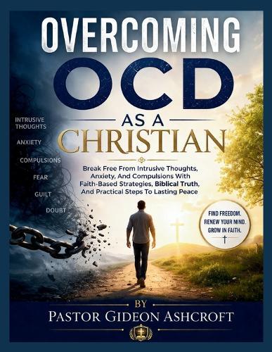 Overcoming Ocd as a Christian: Break Free From Intrusive Thoughts, Anxiety, And Compulsions With Faith-Based Strategies, Biblical Truth, And Practical Steps To Lasting Peace