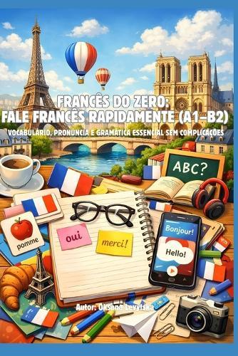 Francês do zero: fale francês rapidamente (A1-B2) Vocabulário, pronúncia e gramática essencial sem complicações