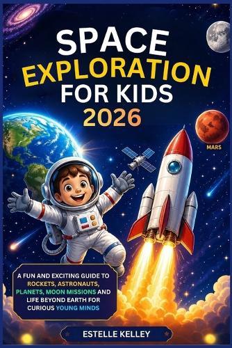 Space Exploration for Kids 2026: A Fun and Exciting Guide to Rockets, Astronauts, Planets, Moon Missions and Life Beyond Earth for Curious Young Minds