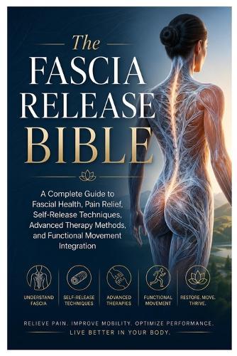 The Fascia Release Bible: A Complete Guide to Fascial Health, Pain Relief, Self-Release Techniques, Advanced Therapy Methods, and Functional Movement Integration