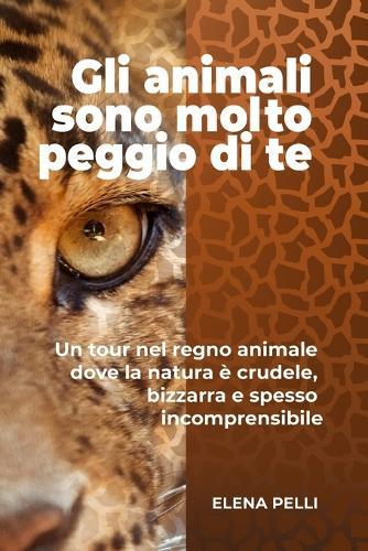 Gli animali sono molto peggio di te: Un tour nel regno animale dove la natura è crudele, bizzarra e spesso incomprensibile
