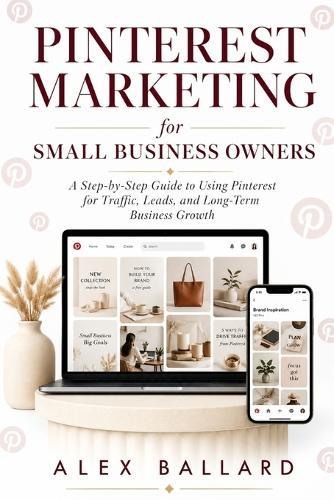 Pinterest Marketing for Small Business Owners: A Step-by-Step Guide to Using Pinterest for Traffic, Leads, and Long-Term Business Growth
