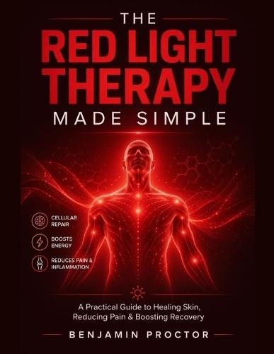 The Red Light Therapy Made Simple: A Practical Guide to Healing Skin, Reducing Pain, and Boosting Recovery