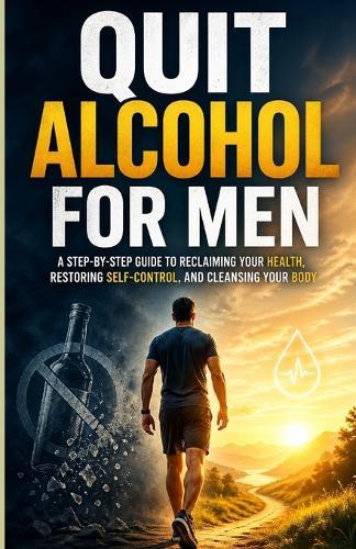 Quit Alcohol for Men: A Step-by-Step Guide to Reclaiming Your Health, Restoring Self-Control, and Cleansing Your Body