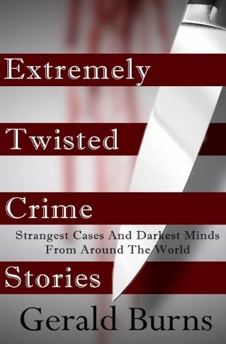 Extremely Twisted Crime Stories: Strangest Cases and Darkest Minds From Around The World