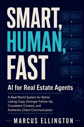 Smart, Human, Fast: AI for Real Estate Agents: A Real-World System for Better Listing Copy, Stronger Follow-Up, Consistent Content, and Authentic Client Communication