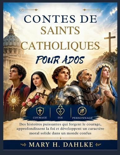 Contes de Saints Catholiques Pour Ados: Des histoires puissantes qui forgent le courage, approfondissent la foi et développent un caractère moral solide dans un monde confus