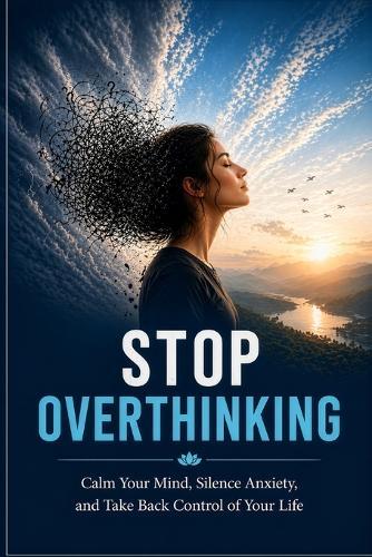 Stop Overthinking: Calm Your Mind, Silence Anxiety, and Take Back Control of Your Life