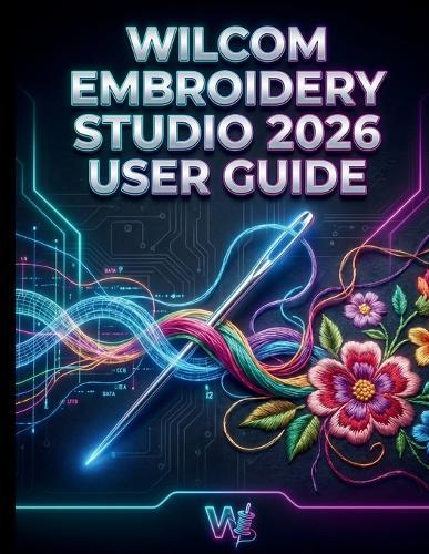 Wilcom Embroidery Studio 2026 User Guide: The Definitive Manual to Professional Digitizing, Mastering Next-Generation Tools, Automated Workflows, and Flawless Commercial Production