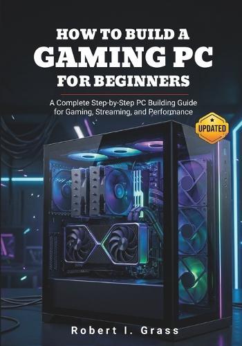 How to Build a Gaming PC for Beginners: A Complete Step-by-Step PC Building Guide for Gaming, Streaming, and Performance