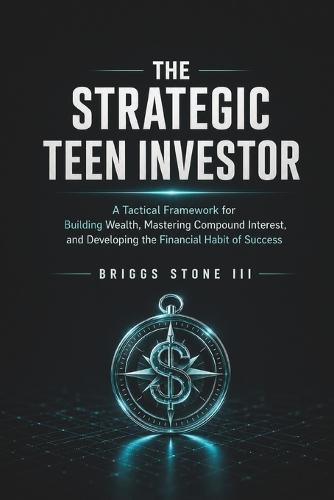 The Strategic Teen Investor: A Tactical Framework for Building Wealth, Mastering Compound Interest, and Developing the Financial Habit of Success
