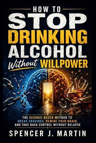 How to Stop Drinking Alcohol Without Willpower: The Science-Based Method to Break Cravings, Rewire Your Brain, and Take Back Control Without Relapse