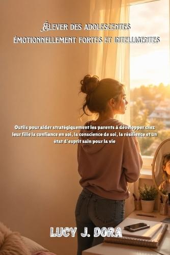 Élever des adolescentes émotionnellement fortes et intelligentes: Outils pour aider stratégiquement les parents à développer chez leur fille la confiance en soi, la conscience de soi, la résilience