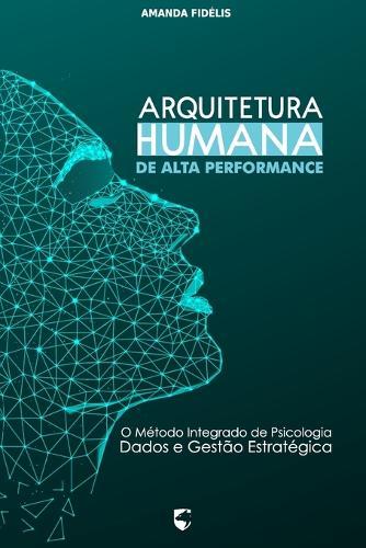 Arquitetura Humana de Alta Performance: O Método Integrado de Psicologia, Dados e Gestão Estratégica
