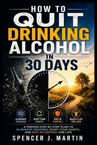 How to Quit Drinking Alcohol in 30 Days: A Proven Step-by-Step Plan to Eliminate Cravings, Reset Your Habits, and Stay in Control for Life