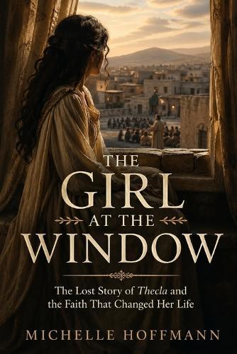 The Girl at the Window: The Lost Story of Thecla and the Faith That Changed Her Life