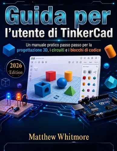 Guida per l'utente di TinkerCad: Un manuale pratico passo passo per la progettazione 3D, i circuiti e i blocchi di codice