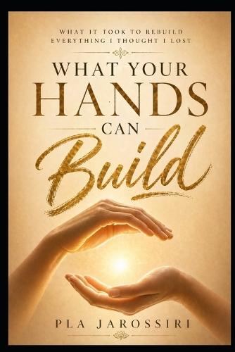 What Your Hands Can Build: What It Took to Rebuild Everything I Thought I Lost