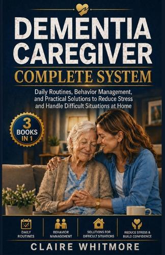 Dementia Caregiver Complete System: Daily Routines, Behavior Management, and Practical Solutions to Reduce Stress and Handle Difficult Situations at Home