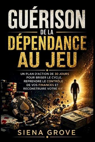 Guérison de la dépendance au jeu: Un plan d'action de 30 jours pour briser le cycle, reprendre le contrôle de vos finances et reconstruire votre vie