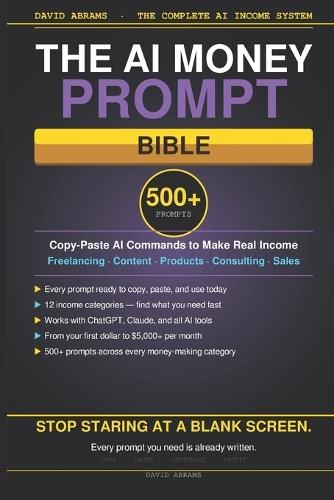 The AI Money Prompt Bible: 500+ Copy-Paste Commands to Make Real Income with AI - Freelancing, Content, Digital Products, Consulting, Sales, and More