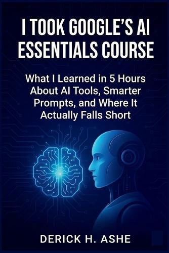 I Took Google's AI Essentials Course: What I Learned in 5 Hours About AI Tools, Smarter Prompts, and Where It Actually Falls Short