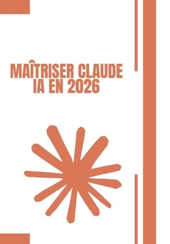 MAÎTRISER CLAUDE Ia EN 2026: Le Guide Pratique Complet: Prompts - Automatisation - Agents IA - Connectors - Skills - Artifacts - Mémoire Toutes les fonctionnalités cachées de Claude AI - pour débutants et professionnels