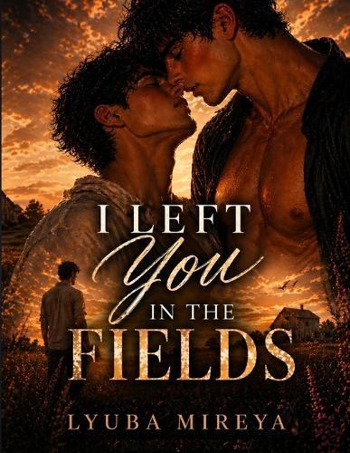 I Left You in the Fields: A Small-Town Gay Romance Filled With Slow-Building Tension About Two Men Drawn Together by a Familiarity, Unspoken Feelings, and the Pain of Choices That Feel Right but Stay With You