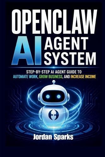 OpenClaw AI agent system: Step-by-Step AI Agent Guide to Automate Work, Grow Business, and Increase Income