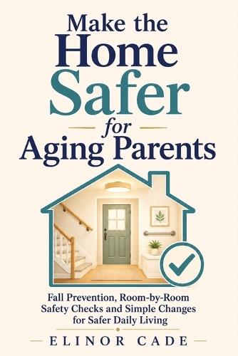 Make the Home Safer for Aging Parents: Fall Prevention, Room-by-Room Safety Checks and Simple Changes for Safer Daily Living