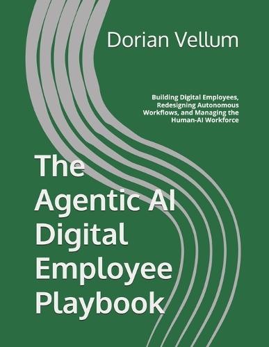 The Agentic AI Digital Employee Playbook: Building Digital Employees, Redesigning Autonomous Workflows, and Managing the Human-AI Workforce