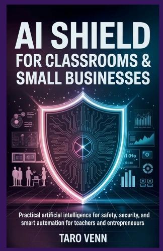 AI Shield for Classrooms & Small Businesses: Practical Artificial Intelligence for Safety, Security, and Smart Automation for Teachers and Entrepreneurs