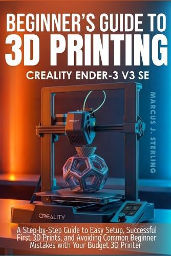 Creality Ender-3 V3 Se: a beginner's guide to 3D printing: A Step-by-Step Guide to Easy Setup, Successful First 3D Prints, and Avoiding Common Beginner Mistakes with Your Budget 3D Printer