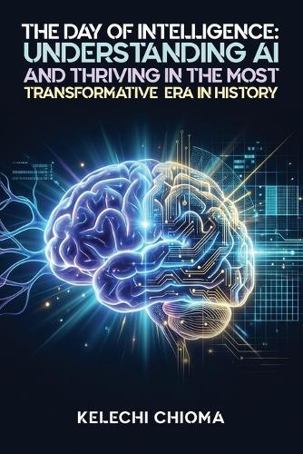 The Day of Intelligence: : Understanding AI and Thriving in the Most Transformative Era in History.