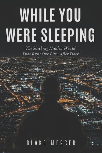 While You Were Sleeping: The Shocking Hidden World That Runs Our Lives After Dark