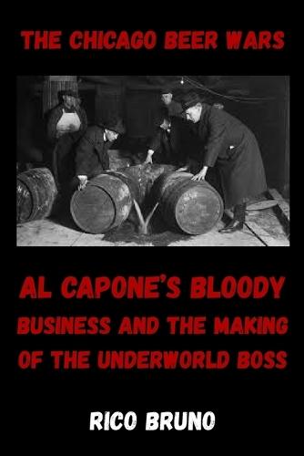 The Chicago Beer Wars: Al Capone's Bloody Business and the Making of the Underworld Boss