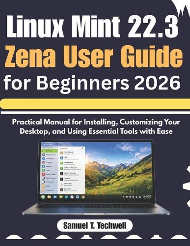 Linux Mint 22.3 Zena User Guide for Beginners 2026: Step-by-Step Manual to Set Up, Personalize Your Desktop, and Master Core Tools with Ease