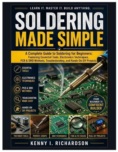 Soldering Made Simple: A Complete Guide to Soldering for Beginners: Featuring Essential Tools, Electronics Techniques, PCB & SMD Methods, Troubleshooting, and Hands-On DIY Projects