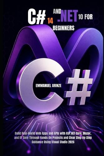 C# 14 and .Net 10 for Beginners: Build Real-World Web Apps and APIs with ASP.NET Core, Blazor, and EF Core Through Hands-On Projects and Clear Step-by-Step Guidance Using Visual Studio 2026