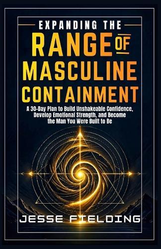 Expanding the Range of Masculine Containment: A 30-Day Plan to Build Unshakeable Confidence, Develop Emotional Strength, and Become the Man You Were Built to Be