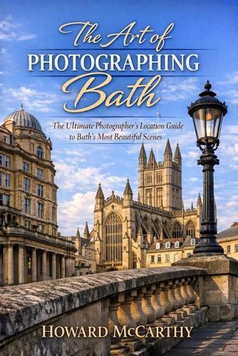 The Art of Photographing Bath: The Ultimate Photographer's Location Guide to Bath's Most Beautiful Scenes