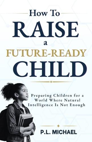 How To Raise a Future Ready Child: Preparing Children for a World Where Natural Intelligence Is Not Enough