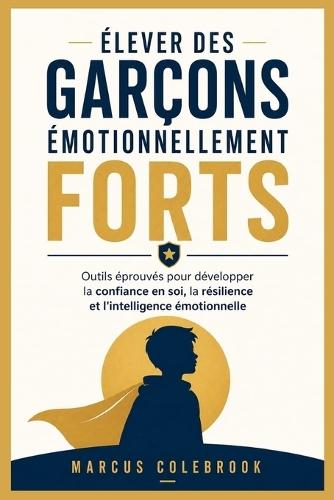 Élever Des Garçons Émotionnellement Forts: Outils éprouvés pour développer la confiance en soi, la résilience et l'intelligence émotionnelle