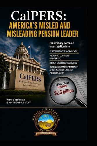 CALPERS Misled and Misleading Pension Leader: Preliminary Forensic Investigation into Performative Transparency, Profound Conflicts of Interest, Hidden Excessive Costs, and Chronic Underperformance at the Nation's Largest Public Pension