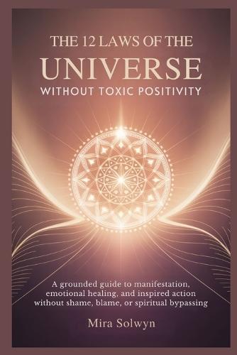 The 12 Laws of the Universe Without Toxic Positivity: A Grounded Guide to Manifestation, Emotional Healing, and Inspired Action Without Shame, Blame, or Spiritual Bypassing