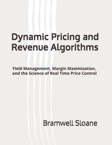 Dynamic Pricing and Revenue Algorithms: Yield Management, Margin Maximization, and the Science of Real Time Price Control